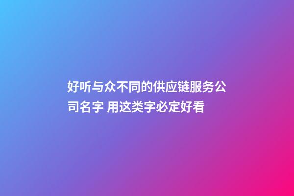 好听与众不同的供应链服务公司名字 用这类字必定好看-第1张-公司起名-玄机派